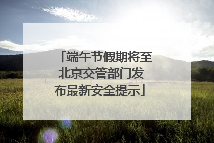 端午节假期将至 北京交管部门发布最新安全提示